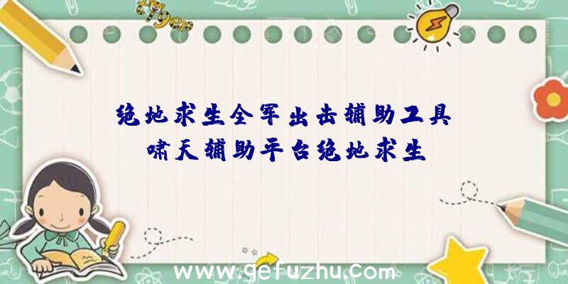 「绝地求生全军出击辅助工具」|啸天辅助平台绝地求生